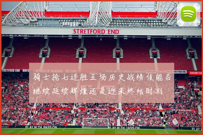 骑士抢七连胜五场历史战绩佳能否继续延续辉煌还是迎来终结时刻