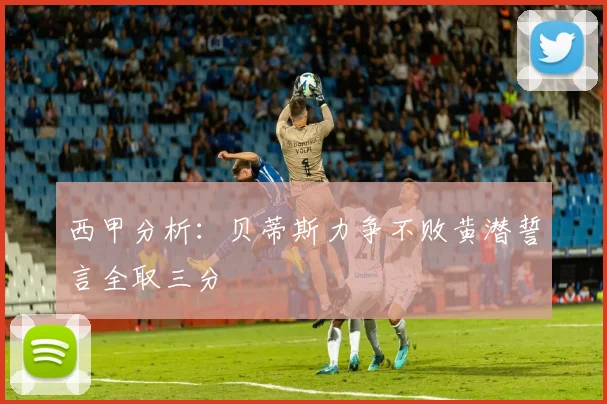 西甲分析：贝蒂斯力争不败黄潜誓言全取三分