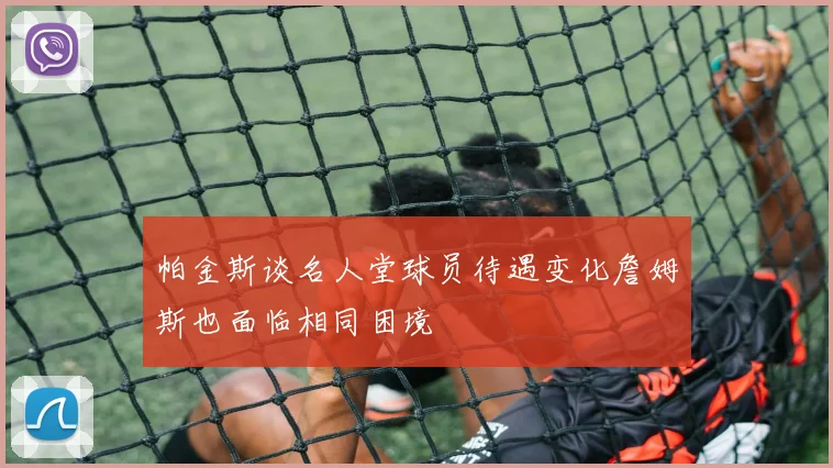 帕金斯谈名人堂球员待遇变化詹姆斯也面临相同困境