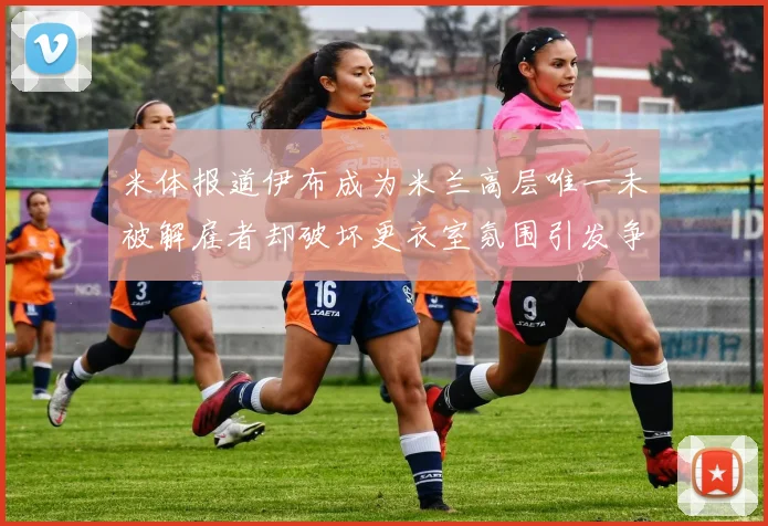 米体报道伊布成为米兰高层唯一未被解雇者却破坏更衣室氛围引发争议