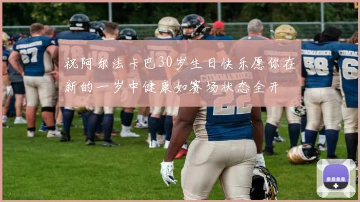 祝阿尔法卡巴30岁生日快乐愿你在新的一岁中健康如赛场状态全开