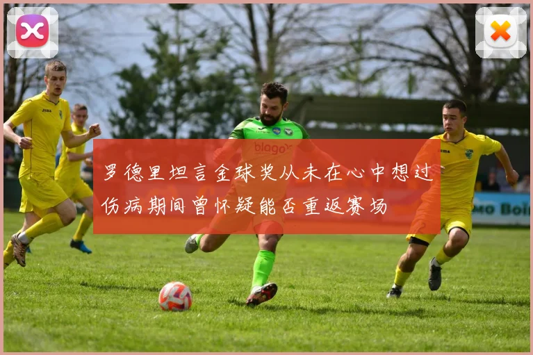 罗德里坦言金球奖从未在心中想过伤病期间曾怀疑能否重返赛场