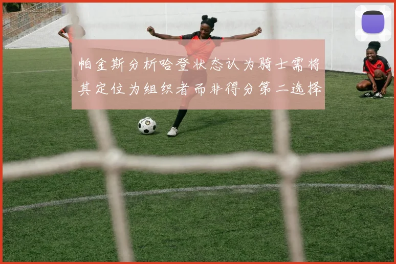 帕金斯分析哈登状态认为骑士需将其定位为组织者而非得分第二选择