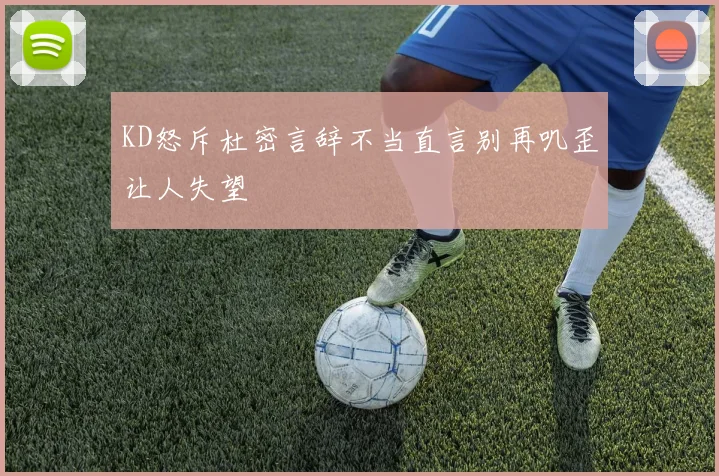 KD怒斥杜密言辞不当直言别再叽歪让人失望