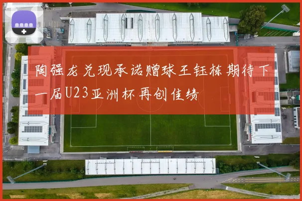 陶强龙兑现承诺赠球王钰栋期待下一届U23亚洲杯再创佳绩