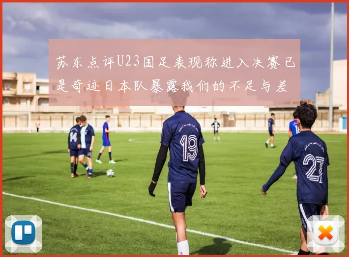 苏东点评U23国足表现称进入决赛已是奇迹日本队暴露我们的不足与差距