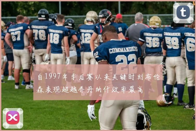 自1997年季后赛以来关键时刻布伦森表现超越乔丹纳什效率最高