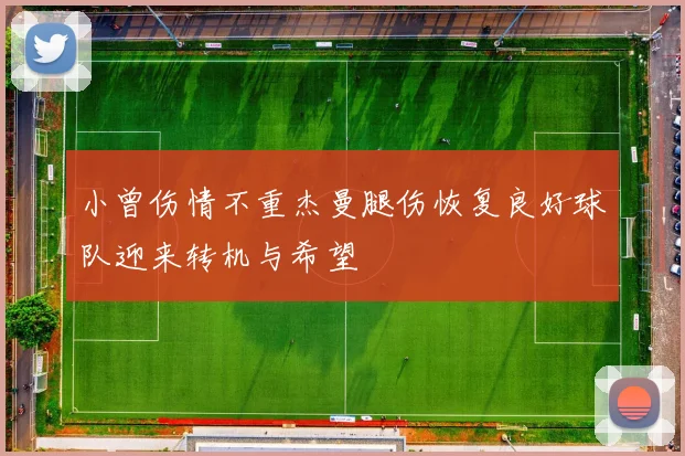 小曾伤情不重杰曼腿伤恢复良好球队迎来转机与希望