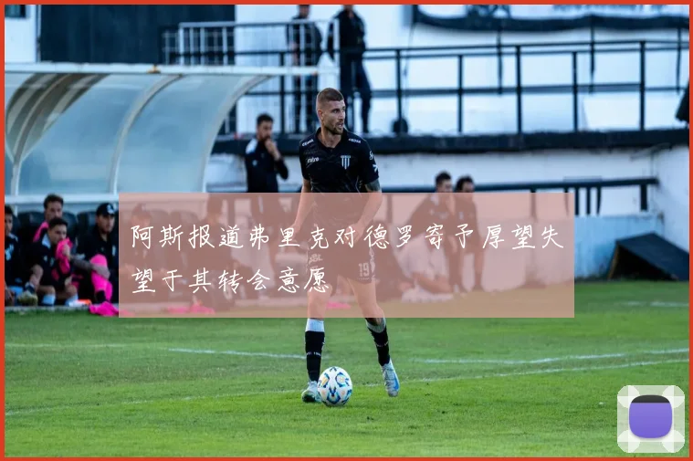 阿斯报道弗里克对德罗寄予厚望失望于其转会意愿