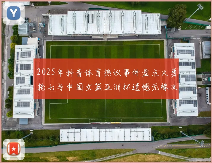 2025年抖音体育热议事件盘点火勇抢七与中国女篮亚洲杯遗憾无缘决赛