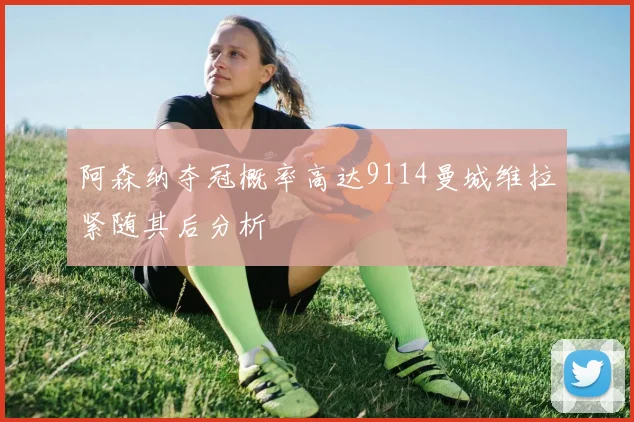 阿森纳夺冠概率高达9114曼城维拉紧随其后分析