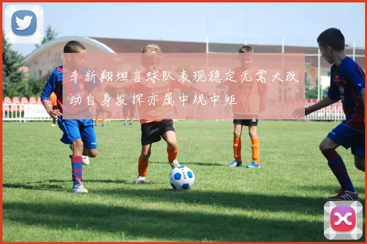 李新翔坦言球队表现稳定无需大改动自身发挥亦属中规中矩