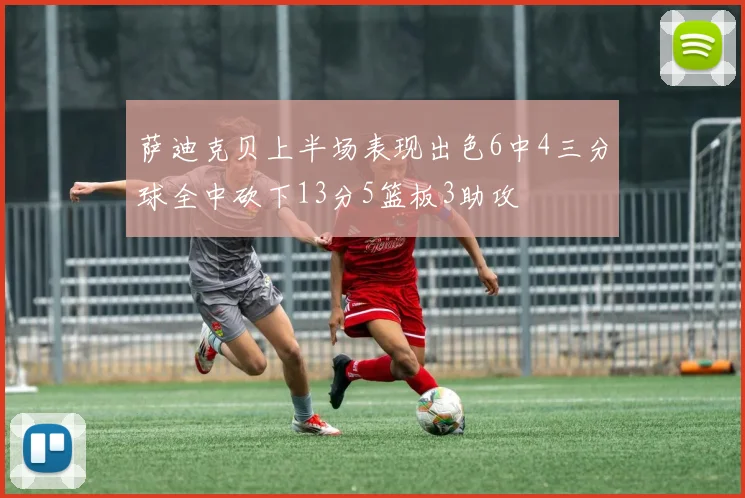 萨迪克贝上半场表现出色6中4三分球全中砍下13分5篮板3助攻