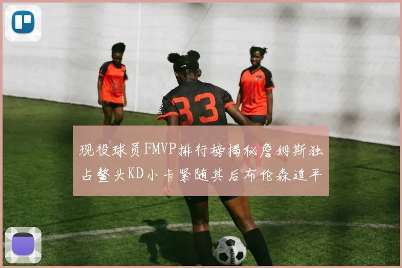 现役球员FMVP排行榜揭秘詹姆斯独占鳌头KD小卡紧随其后布伦森追平库里约基奇等