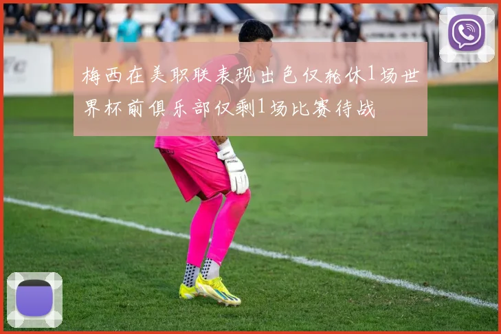 梅西在美职联表现出色仅轮休1场世界杯前俱乐部仅剩1场比赛待战