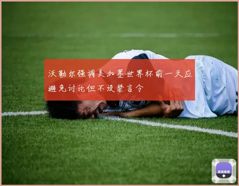 沃勒尔强调美加墨世界杯前一天应避免讨论但不设禁言令