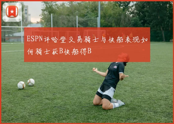 ESPN评哈登交易骑士与快船表现如何骑士获B快船得B