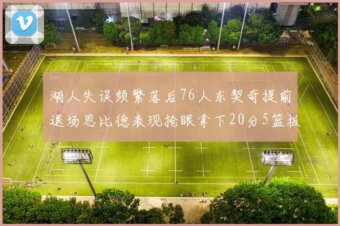 湖人失误频繁落后76人东契奇提前退场恩比德表现抢眼拿下20分5篮板