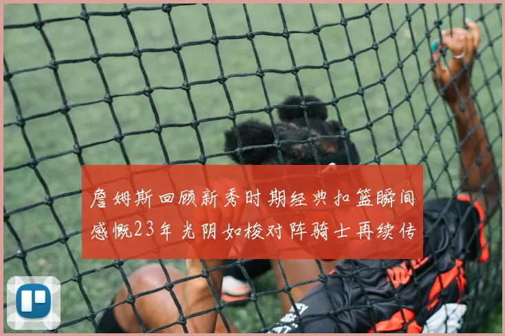 詹姆斯回顾新秀时期经典扣篮瞬间感慨23年光阴如梭对阵骑士再续传奇