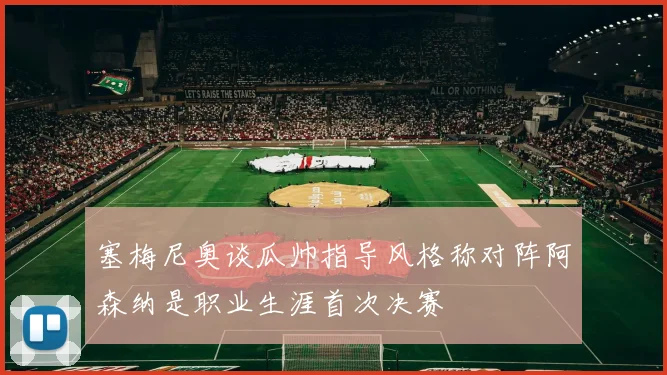 塞梅尼奥谈瓜帅指导风格称对阵阿森纳是职业生涯首次决赛