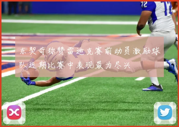 东契奇称赞雷迪克赛前动员激励球队近期比赛中表现最为尽兴