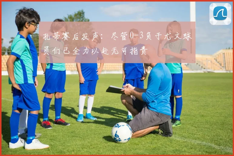 孔蒂赛后发声：尽管0-3负于尤文球员们已全力以赴无可指责