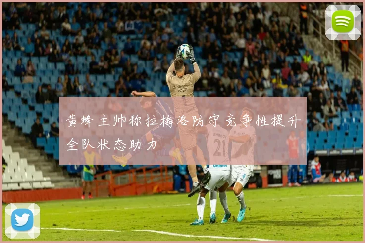 黄蜂主帅称拉梅洛防守竞争性提升全队状态助力
