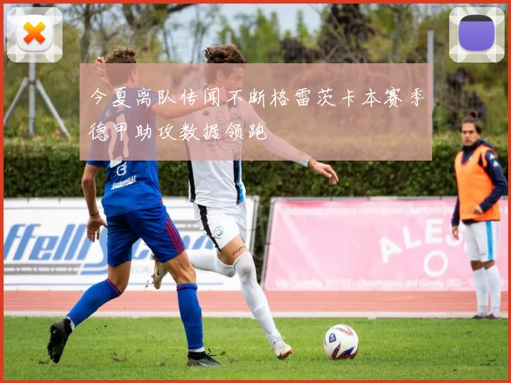 今夏离队传闻不断格雷茨卡本赛季德甲助攻数据领跑