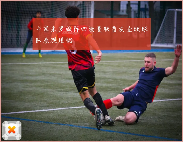 卡塞米罗缺阵四场曼联首发全败球队表现堪忧