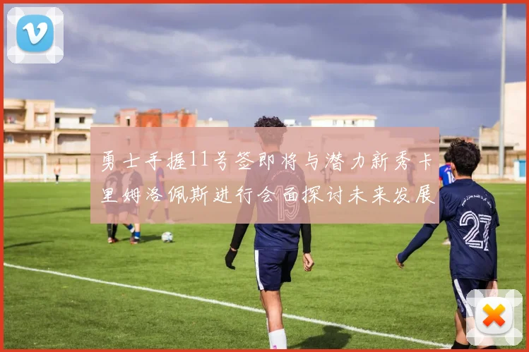 勇士手握11号签即将与潜力新秀卡里姆洛佩斯进行会面探讨未来发展