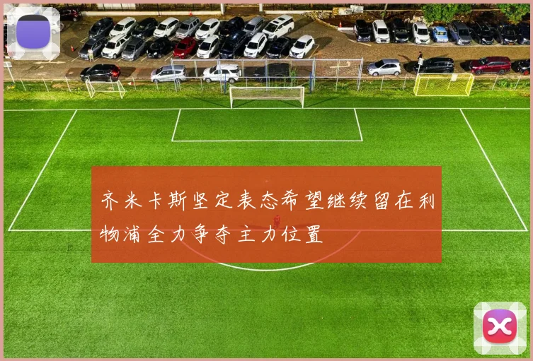 齐米卡斯坚定表态希望继续留在利物浦全力争夺主力位置